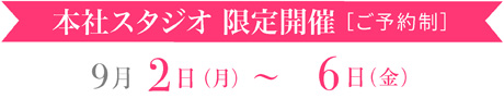 本社スタジオ限定開催[ご予約制]9月2日〜6日