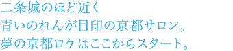 二条城のほど近く青いのれんが目印の京都サロン。夢の京都ロケはここからスタート。