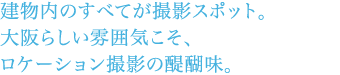 建物内のすべてが撮影スポット。大阪らしい雰囲気こそ、ロケーション撮影の醍醐味。