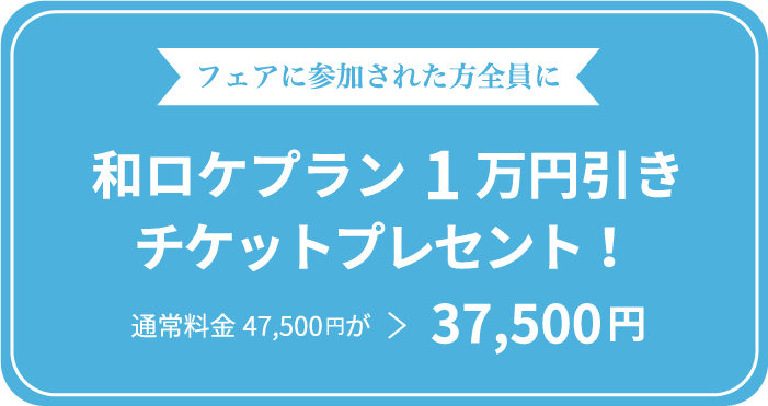 フェアに参加された方全員に 和ロケプラン1万円引きチケットプレゼント！通常料金47,500円が37,500円